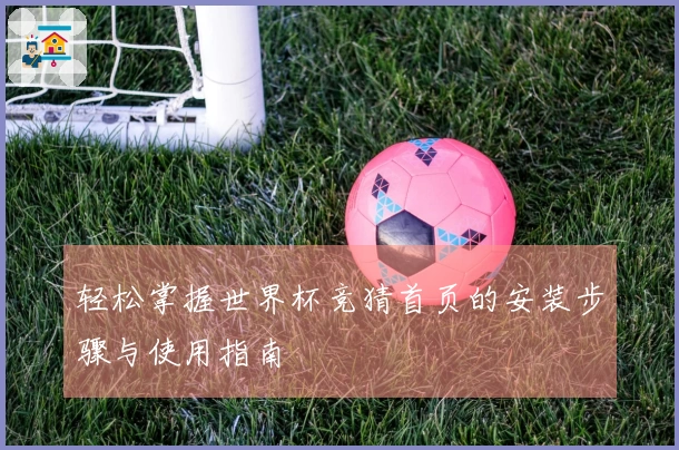 轻松掌握世界杯竞猜首页的安装步骤与使用指南