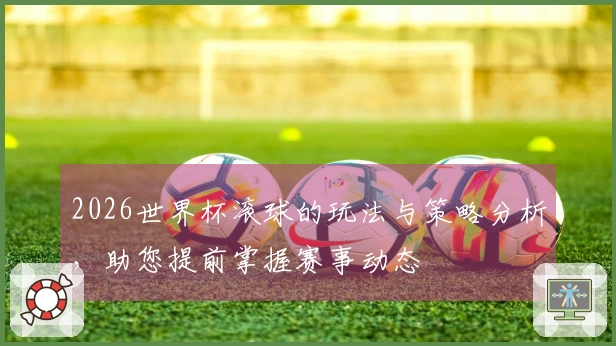 2026世界杯滚球的玩法与策略分析，助您提前掌握赛事动态