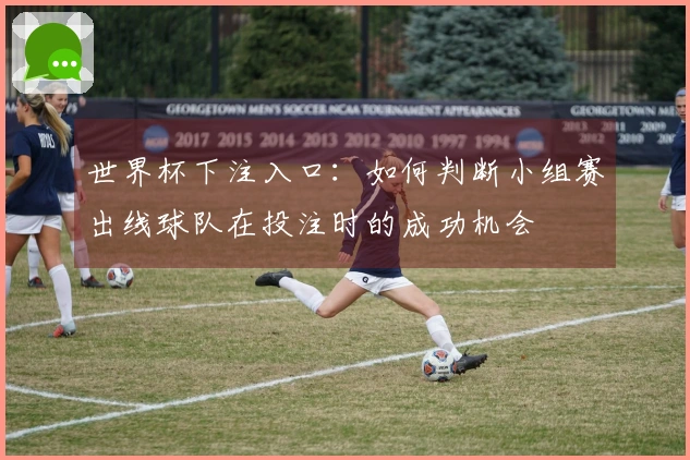 世界杯下注入口:如何判断小组赛出线球队在投注时的成功机会