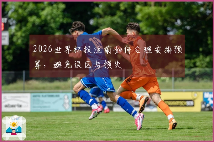 2026世界杯投注前如何合理安排预算，避免误区与损失
