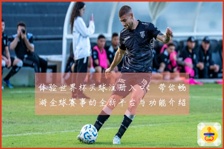 体验世界杯买球注册入口:带你畅游全球赛事的全新平台与功能介绍