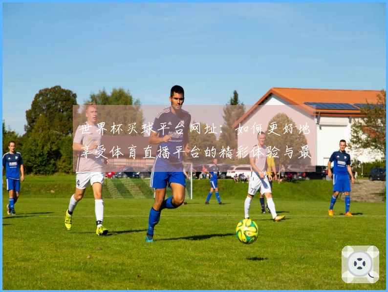 世界杯买球平台网址:如何更好地享受体育直播平台的精彩体验与最新功能展示