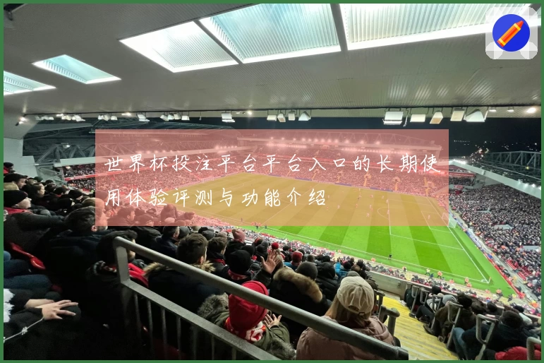 世界杯投注平台平台入口的长期使用体验评测与功能介绍