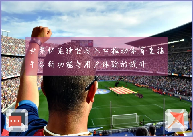 世界杯竞猜官方入口推动体育直播平台新功能与用户体验的提升