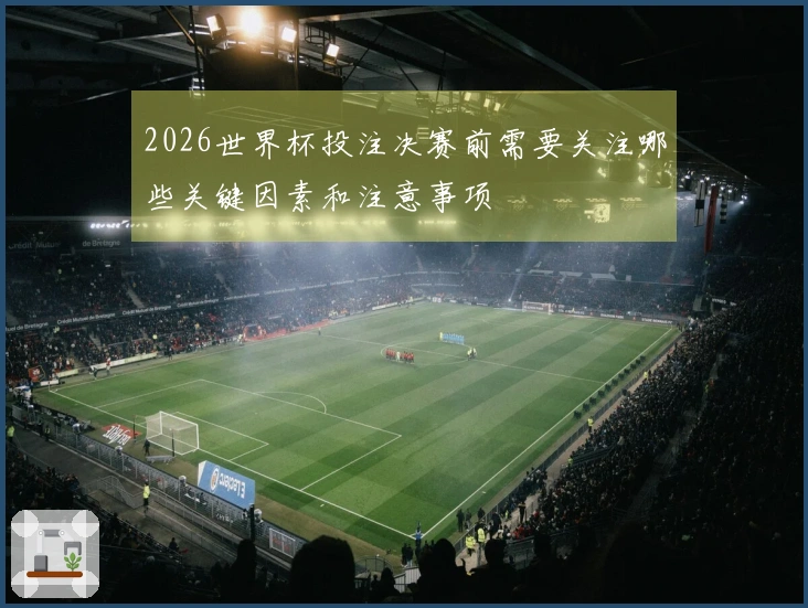 2026世界杯投注决赛前需要关注哪些关键因素和注意事项
