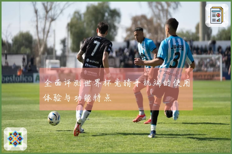 全面评测世界杯竞猜手机端的使用体验与功能特点