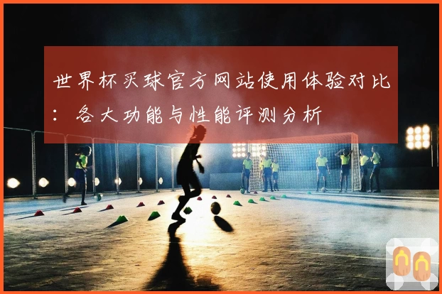 世界杯买球官方网站使用体验对比：各大功能与性能评测分析