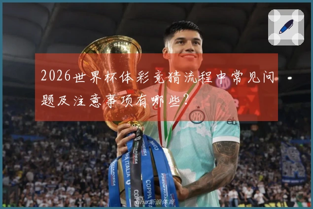 2026世界杯体彩竞猜流程中常见问题及注意事项有哪些？