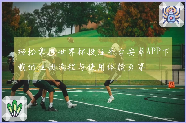 轻松掌握世界杯投注平台安卓APP下载的注册流程与使用体验分享
