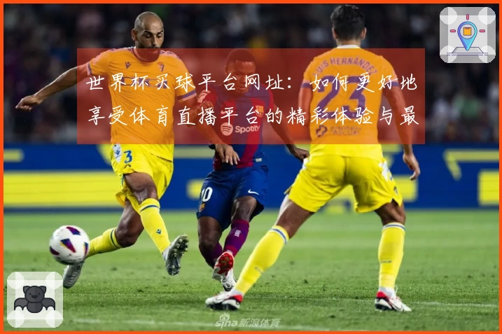 世界杯买球平台网址：如何更好地享受体育直播平台的精彩体验与最新功能展示