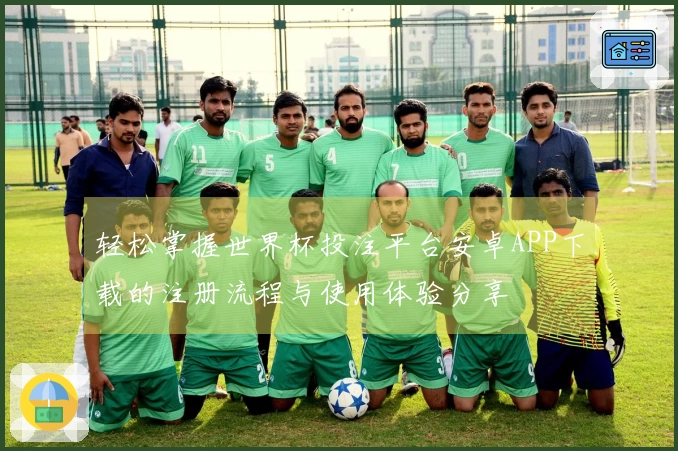 轻松掌握世界杯投注平台安卓APP下载的注册流程与使用体验分享