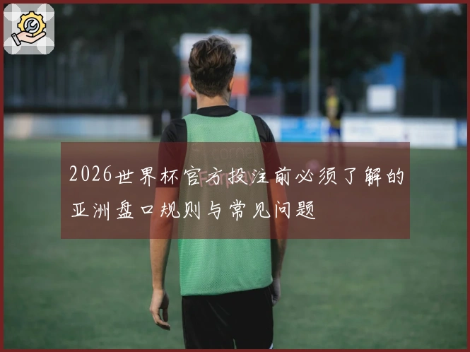 2026世界杯官方投注前必须了解的亚洲盘口规则与常见问题