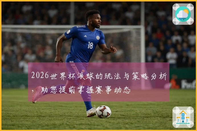 2026世界杯滚球的玩法与策略分析，助您提前掌握赛事动态