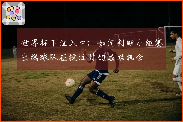 世界杯下注入口：如何判断小组赛出线球队在投注时的成功机会